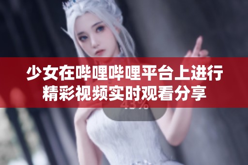 少女在哔哩哔哩平台上进行精彩视频实时观看分享