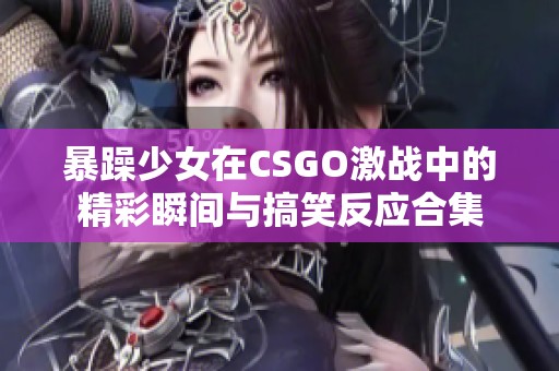 暴躁少女在CSGO激战中的精彩瞬间与搞笑反应合集