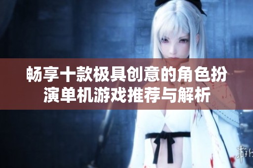畅享十款极具创意的角色扮演单机游戏推荐与解析