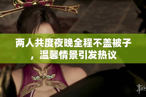 两人共度夜晚全程不盖被子，温馨情景引发热议