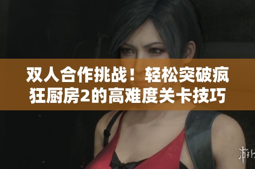 双人合作挑战！轻松突破疯狂厨房2的高难度关卡技巧解析