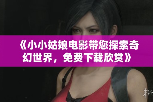 《小小姑娘电影带您探索奇幻世界，免费下载欣赏》