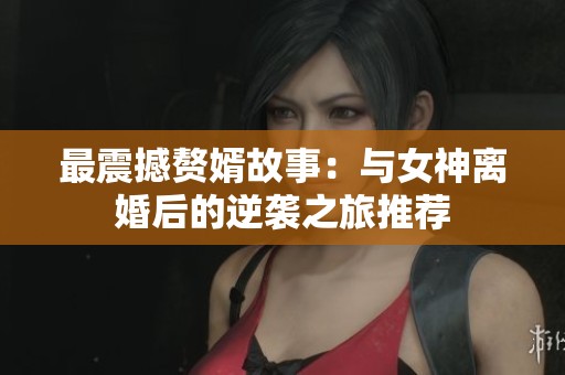 最震撼赘婿故事：与女神离婚后的逆袭之旅推荐