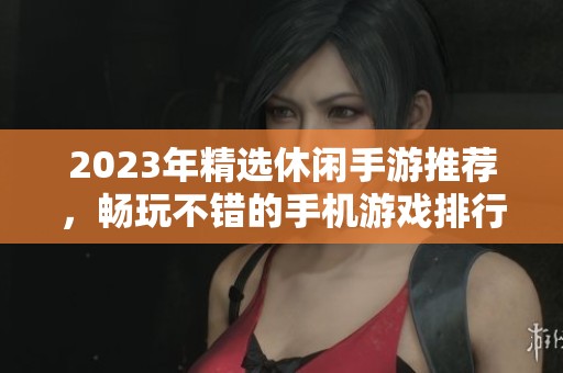 2023年精选休闲手游推荐，畅玩不错的手机游戏排行榜