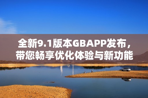 全新9.1版本GBAPP发布，带您畅享优化体验与新功能