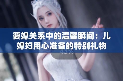 婆媳关系中的温馨瞬间：儿媳妇用心准备的特别礼物