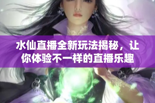 水仙直播全新玩法揭秘，让你体验不一样的直播乐趣