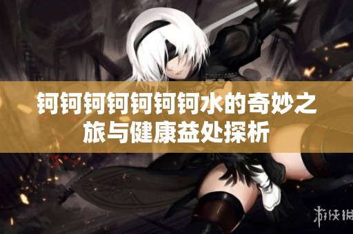钶钶钶钶钶钶钶水的奇妙之旅与健康益处探析