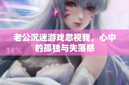 老公沉迷游戏忽视我，心中的孤独与失落感