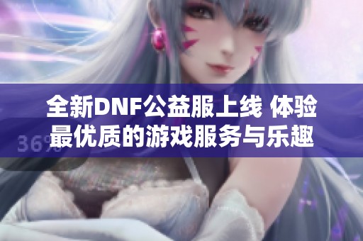 全新DNF公益服上线 体验最优质的游戏服务与乐趣