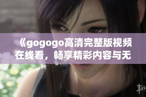 《gogogo高清完整版视频在线看，畅享精彩内容与无限乐趣》