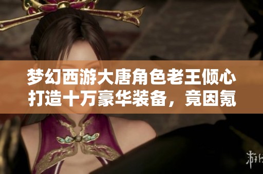 梦幻西游大唐角色老王倾心打造十万豪华装备，竟因氪金无力赠予他人