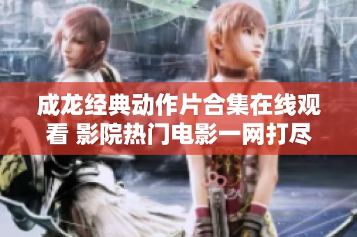 成龙经典动作片合集在线观看 影院热门电影一网打尽