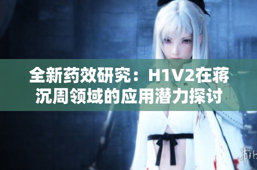 全新药效研究：H1V2在蒋沉周领域的应用潜力探讨