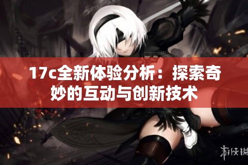 17c全新体验分析：探索奇妙的互动与创新技术