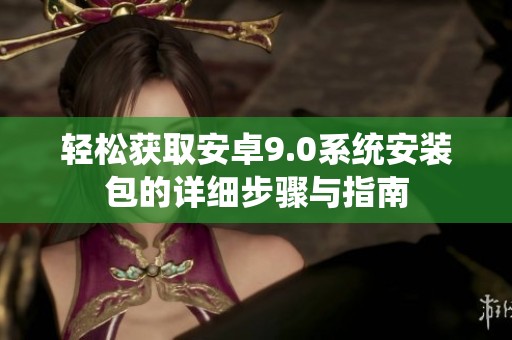 轻松获取安卓9.0系统安装包的详细步骤与指南