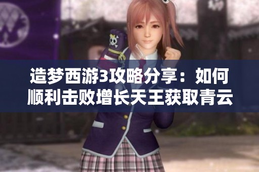 造梦西游3攻略分享：如何顺利击败增长天王获取青云冰刀