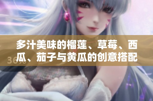 多汁美味的榴莲、草莓、西瓜、茄子与黄瓜的创意搭配探索