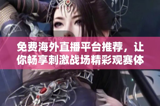 免费海外直播平台推荐，让你畅享刺激战场精彩观赛体验