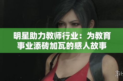 明星助力教师行业：为教育事业添砖加瓦的感人故事