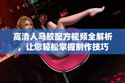 高清人马胶配方视频全解析，让您轻松掌握制作技巧