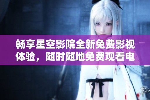 畅享星空影院全新免费影视体验，随时随地免费观看电影