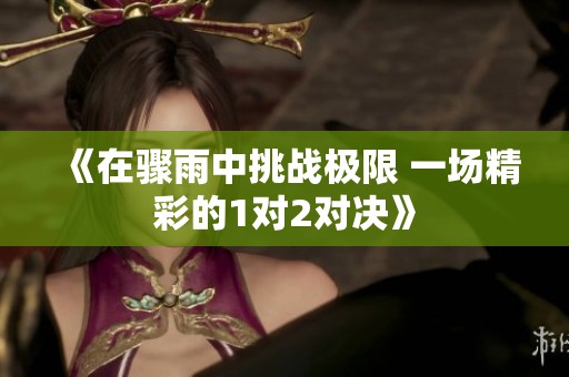 《在骤雨中挑战极限 一场精彩的1对2对决》