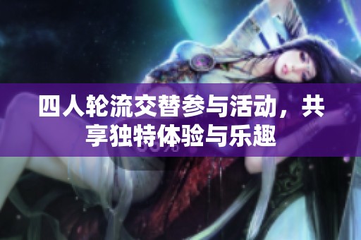 四人轮流交替参与活动，共享独特体验与乐趣