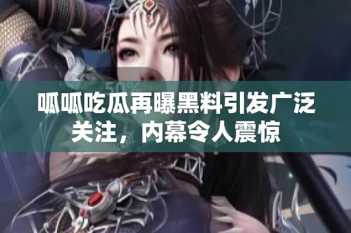 呱呱吃瓜再曝黑料引发广泛关注，内幕令人震惊