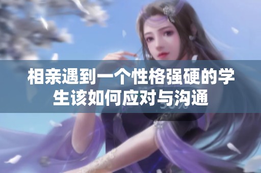 相亲遇到一个性格强硬的学生该如何应对与沟通