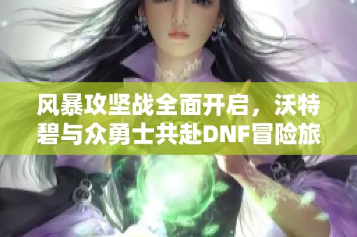 风暴攻坚战全面开启，沃特碧与众勇士共赴DNF冒险旅程