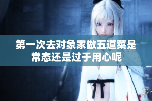 第一次去对象家做五道菜是常态还是过于用心呢