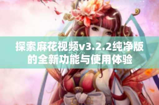 探索麻花视频v3.2.2纯净版的全新功能与使用体验