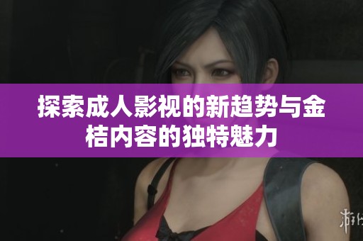 探索成人影视的新趋势与金桔内容的独特魅力