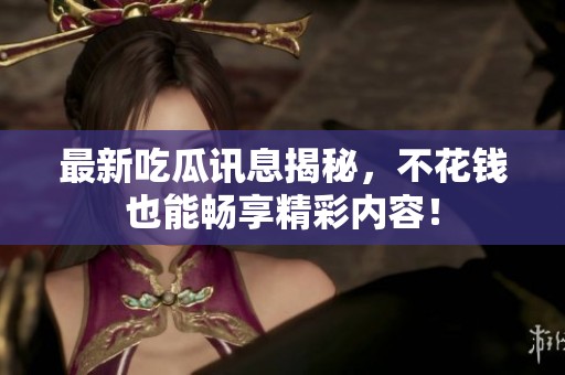 最新吃瓜讯息揭秘，不花钱也能畅享精彩内容！