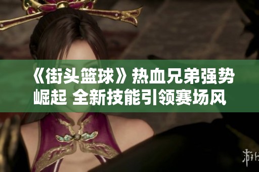 《街头篮球》热血兄弟强势崛起 全新技能引领赛场风潮