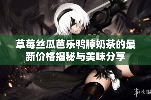 草莓丝瓜芭乐鸭脖奶茶的最新价格揭秘与美味分享