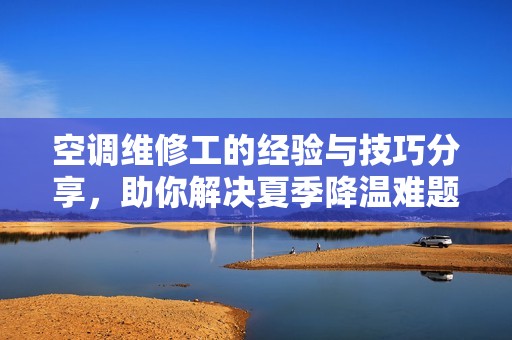 空调维修工的经验与技巧分享，助你解决夏季降温难题