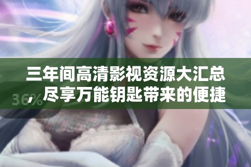三年间高清影视资源大汇总，尽享万能钥匙带来的便捷观影体验