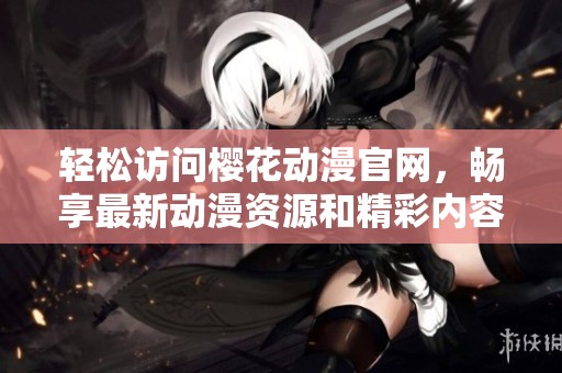 轻松访问樱花动漫官网，畅享最新动漫资源和精彩内容