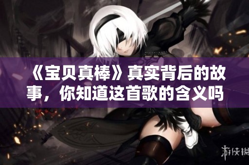 《宝贝真棒》真实背后的故事，你知道这首歌的含义吗？