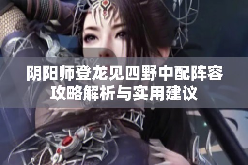阴阳师登龙见四野中配阵容攻略解析与实用建议