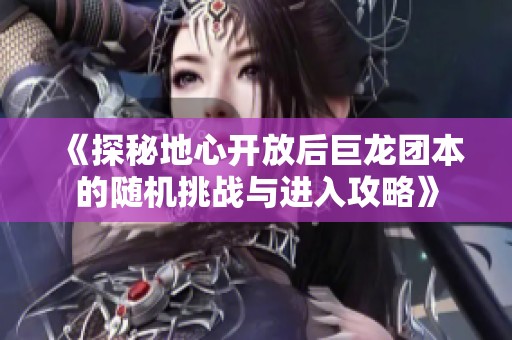 《探秘地心开放后巨龙团本的随机挑战与进入攻略》