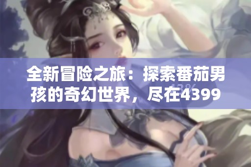全新冒险之旅：探索番茄男孩的奇幻世界，尽在4399小游戏