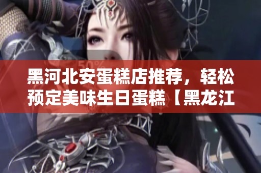 黑河北安蛋糕店推荐，轻松预定美味生日蛋糕【黑龙江】
