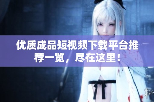 优质成品短视频下载平台推荐一览，尽在这里！