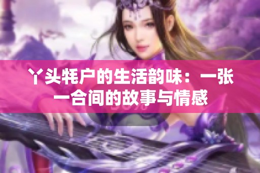丫头牦户的生活韵味：一张一合间的故事与情感