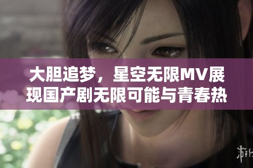 大胆追梦，星空无限MV展现国产剧无限可能与青春热情