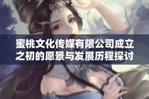 蜜桃文化传媒有限公司成立之初的愿景与发展历程探讨