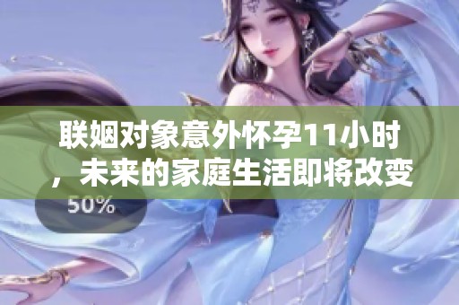 联姻对象意外怀孕11小时，未来的家庭生活即将改变